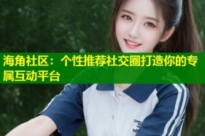 海角社区：个性推荐社交圈打造你的专属互动平台