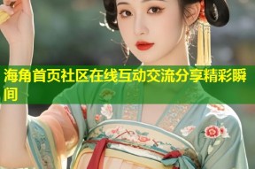 海角首页社区在线互动交流分享精彩瞬间
