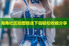 海角社区动图极速下载轻松收藏分享