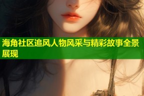 海角社区追风人物风采与精彩故事全景展现