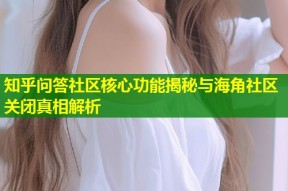 知乎问答社区核心功能揭秘与海角社区关闭真相解析