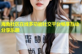 海角社区在线多功能社交平台畅享互动分享乐趣