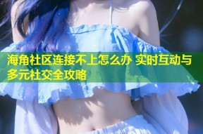海角社区连接不上怎么办 实时互动与多元社交全攻略
