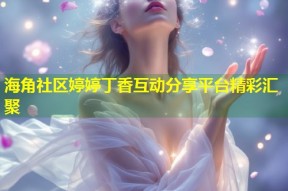 海角社区婷婷丁香互动分享平台精彩汇聚