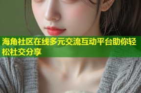 海角社区在线多元交流互动平台助你轻松社交分享