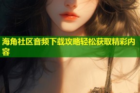 海角社区音频下载攻略轻松获取精彩内容