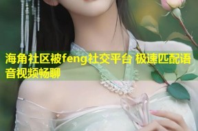 海角社区被feng社交平台 极速匹配语音视频畅聊