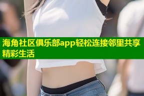 海角社区俱乐部app轻松连接邻里共享精彩生活