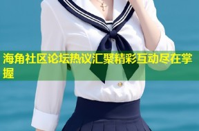 海角社区论坛热议汇聚精彩互动尽在掌握
