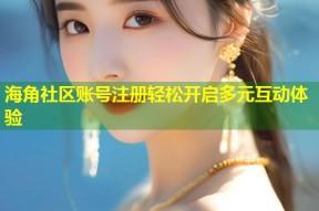 海角社区账号注册轻松开启多元互动体验