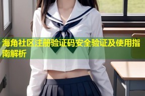 海角社区注册验证码安全验证及使用指南解析