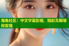 海角社区：中文字幕影视，精彩无限等你发现