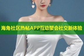 海角社区热帖APP互动聚会社交新体验