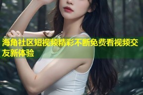 海角社区短视频精彩不断免费看视频交友新体验