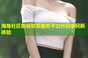 海角社区前身智慧服务平台开启便民新体验