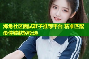 海角社区面试鞋子推荐平台 精准匹配最佳鞋款轻松选