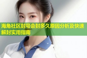 海角社区封号会封多久原因分析及快速解封实用指南
