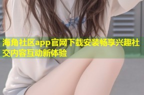 海角社区app官网下载安装畅享兴趣社交内容互动新体验