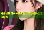 海角社区用户体验优化与互动提升全方位探索