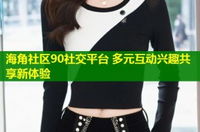 海角社区90社交平台 多元互动兴趣共享新体验