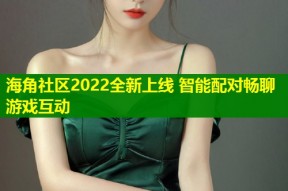 海角社区2022全新上线 智能配对畅聊游戏互动