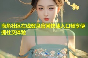 海角社区在线登录官网快速入口畅享便捷社交体验