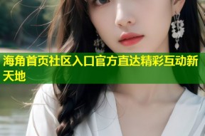 海角首页社区入口官方直达精彩互动新天地