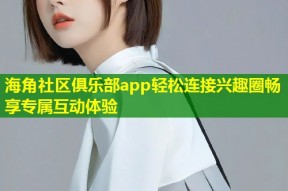 海角社区俱乐部app轻松连接兴趣圈畅享专属互动体验