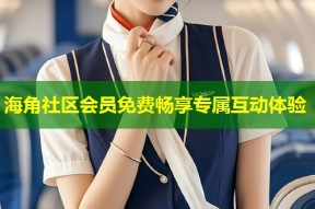 海角社区会员免费畅享专属互动体验