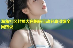 海角社区封神大白揭秘互动分享引爆全网热议