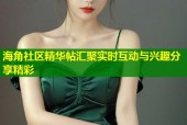 海角社区精华帖汇聚实时互动与兴趣分享精彩