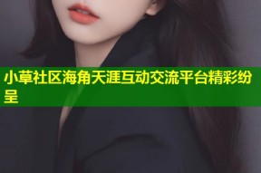 小草社区海角天涯互动交流平台精彩纷呈