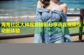 海角社区大神视频精彩分享语音视频互动新体验