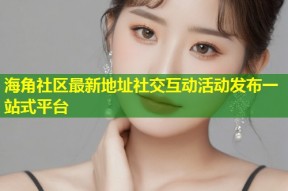 海角社区最新地址社交互动活动发布一站式平台