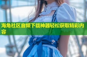 海角社区音频下载神器轻松获取精彩内容