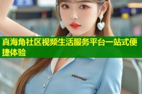 真海角社区视频生活服务平台一站式便捷体验