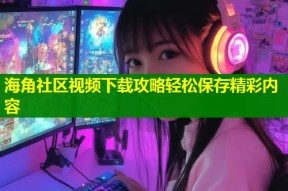 海角社区视频下载攻略轻松保存精彩内容