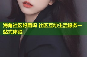 海角社区好用吗 社区互动生活服务一站式体验
