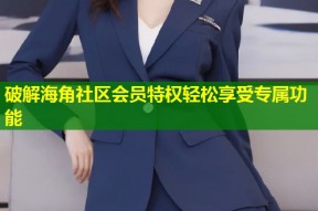 破解海角社区会员特权轻松享受专属功能
