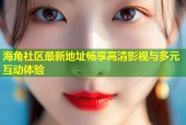 海角社区最新地址畅享高清影视与多元互动体验