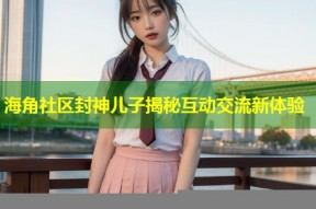 海角社区封神儿子揭秘互动交流新体验