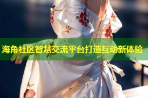 海角社区智慧交流平台打造互动新体验
