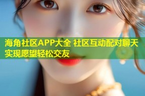 海角社区APP大全 社区互动配对聊天实现愿望轻松交友