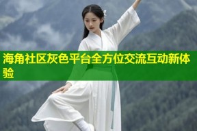海角社区灰色平台全方位交流互动新体验