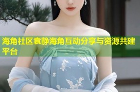 海角社区袁静海角互动分享与资源共建平台