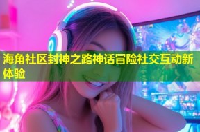 海角社区封神之路神话冒险社交互动新体验
