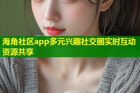 海角社区app多元兴趣社交圈实时互动资源共享