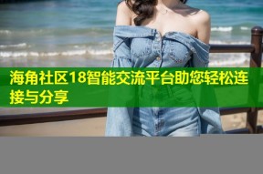 海角社区18智能交流平台助您轻松连接与分享