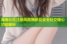 海角社区注册风险揭秘及安全社交核心功能解析
