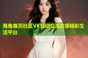 海角首页社区VK互动交流共享精彩生活平台